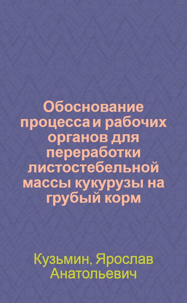 Обоснование процесса и рабочих органов для переработки листостебельной массы кукурузы на грубый корм : Автореф. дис. на соиск. учен. степ. канд. техн. наук : (05.20.01)