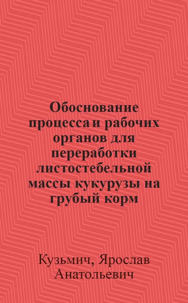 Обоснование процесса и рабочих органов для переработки листостебельной массы кукурузы на грубый корм : Автореф. дис. на соиск. учен. степ. канд. техн. наук : (05.20.01)