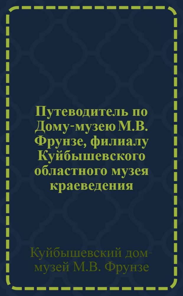 Путеводитель по Дому-музею М.В. Фрунзе, филиалу Куйбышевского областного музея краеведения : К 50-летию со дня открытия музея