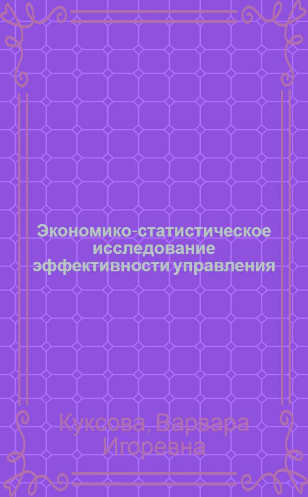 Экономико-статистическое исследование эффективности управления : (На прим. машиностроит. пром-сти) : Автореф. дис. на соиск. учен. степ. канд. экон. наук : (08.00.11)