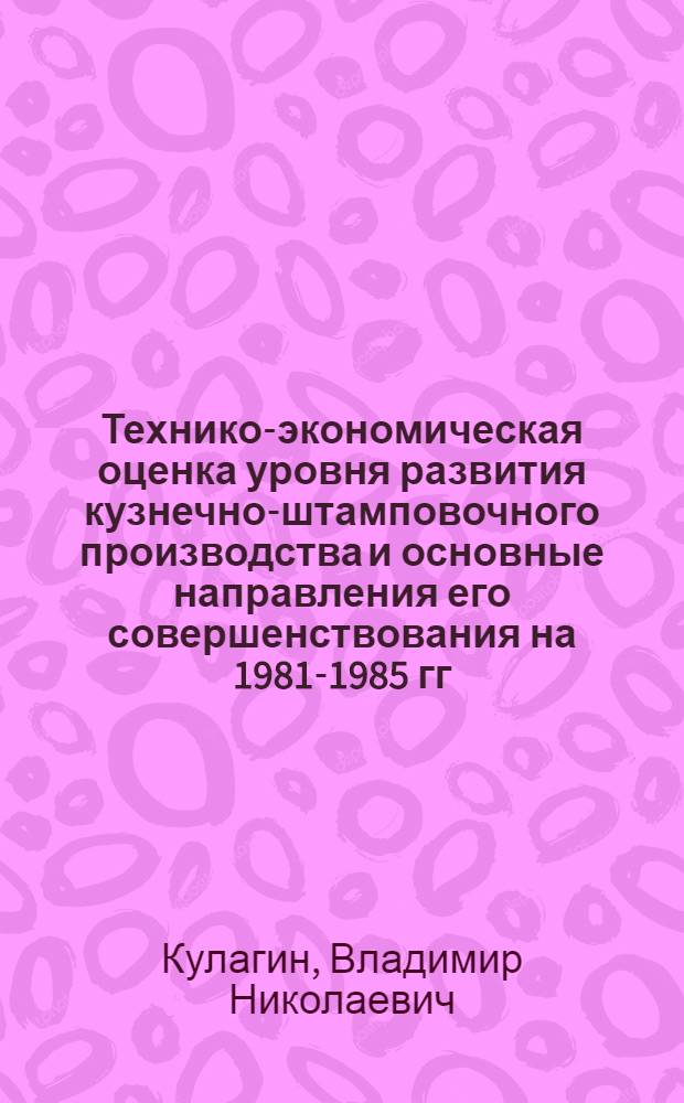 Технико-экономическая оценка уровня развития кузнечно-штамповочного производства и основные направления его совершенствования на 1981-1985 гг.