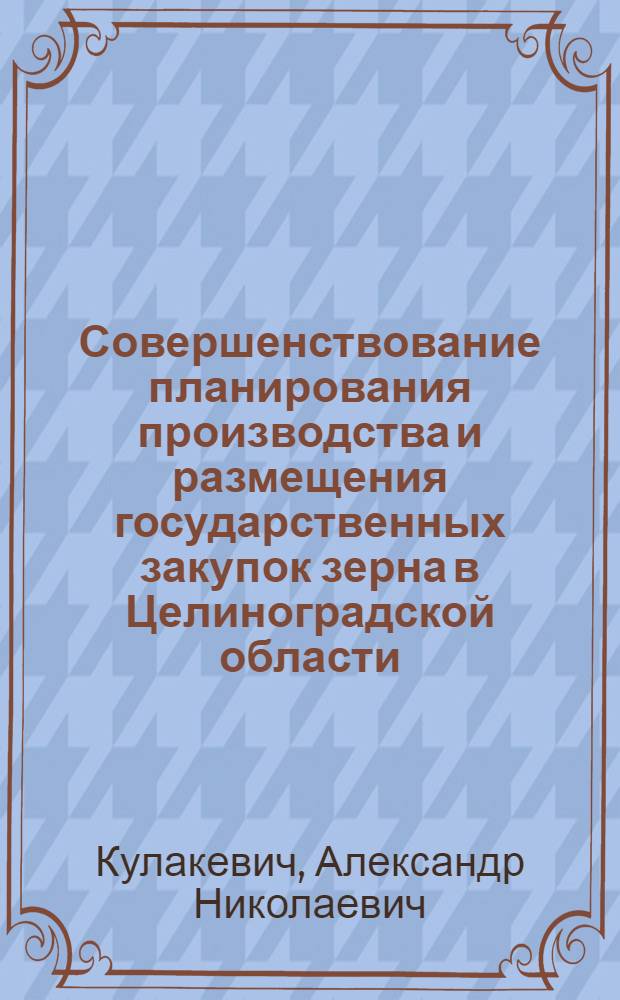 Совершенствование планирования производства и размещения государственных закупок зерна в Целиноградской области : Автореф. дис. на соиск. учен. степ. канд. экон. наук : (08.00.05)