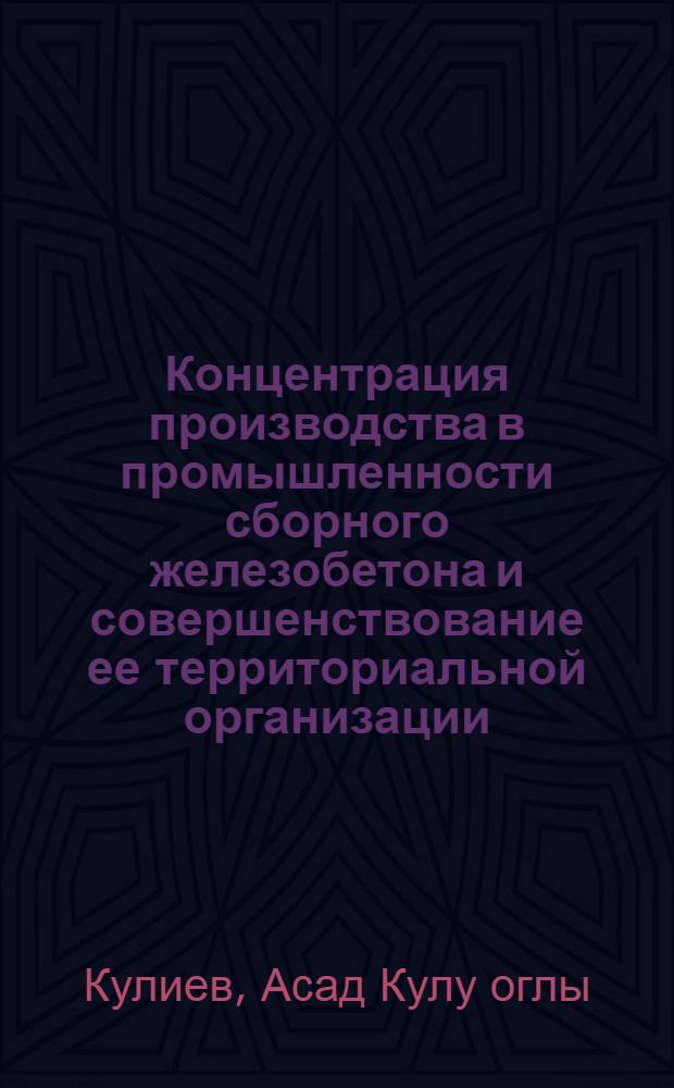 Концентрация производства в промышленности сборного железобетона и совершенствование ее территориальной организации : (По материалам АзССР) : Автореф. дис. на соиск. учен. степ. канд. экон. наук : (08.00.04)