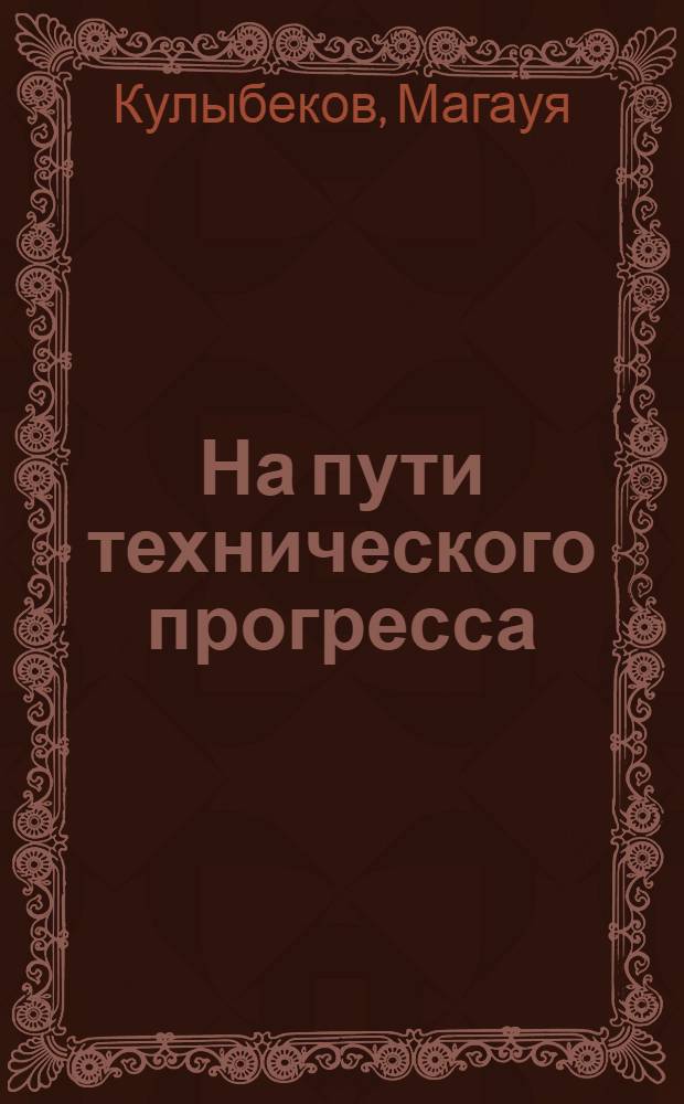 На пути технического прогресса : (Из истории деятельности парторганизаций Центр. и Вост. Казахстана по ускорению науч.-техн. прогресса в тяжелой пром-сти, 1959-1980 гг.)