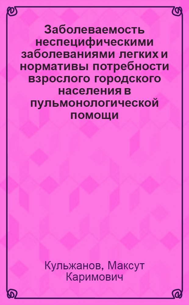 Заболеваемость неспецифическими заболеваниями легких и нормативы потребности взрослого городского населения в пульмонологической помощи : (На прим. г. Алма-Аты) : Автореф. дис. на соиск. учен. степ. канд. мед. наук : (14.00.33)