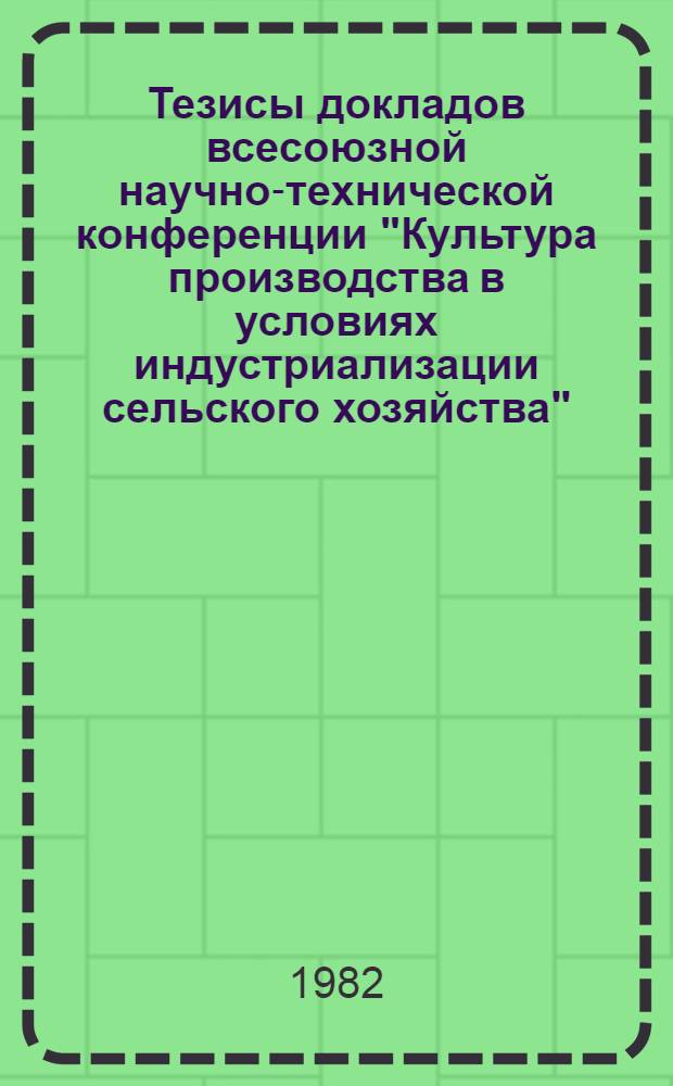 Тезисы докладов всесоюзной научно-технической конференции "Культура производства в условиях индустриализации сельского хозяйства", 21-23 сент. 1982 г.