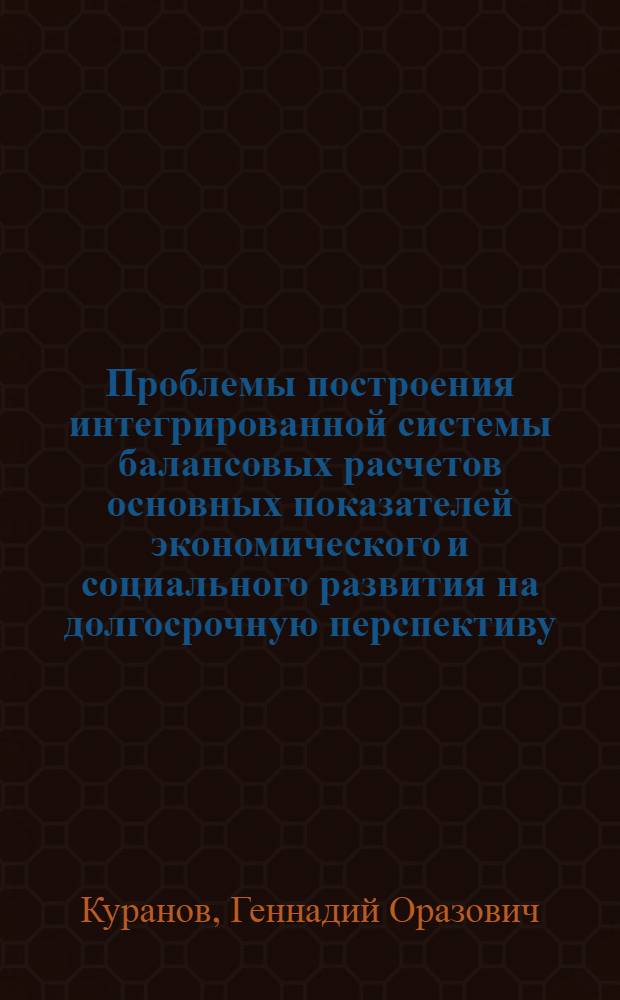 Проблемы построения интегрированной системы балансовых расчетов основных показателей экономического и социального развития на долгосрочную перспективу : (Докл. на Учен. совете НИЭИ)