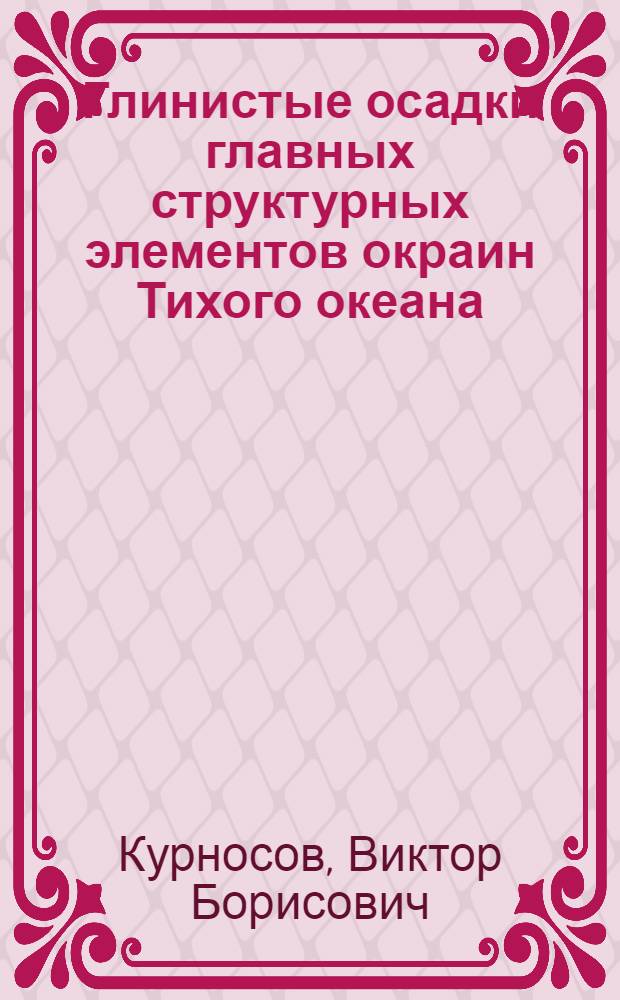 Глинистые осадки главных структурных элементов окраин Тихого океана : (По материалам глубоковод. бурения)