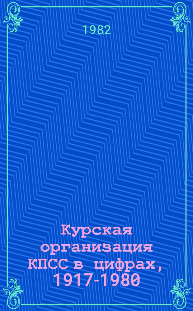 Курская организация КПСС в цифрах, 1917-1980 : Стат. сб