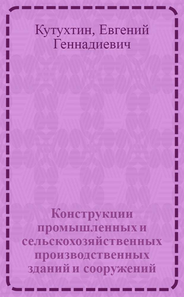Конструкции промышленных и сельскохозяйственных производственных зданий и сооружений : Учеб. пособие для строит. техникумов по спец. 1202 "Пром. и гражд. стр-во"