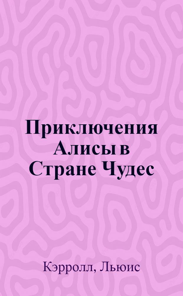Приключения Алисы в Стране Чудес; Сквозь зеркало и что там увидела Алиса, или Алиса в Зазеркалье: Сказки / Льюис Кэрролл; Вступ. ст. Г.К. Честертона; Пер. с англ. и коммент. Н. Демуровой; Ил. Дж. Тенниела