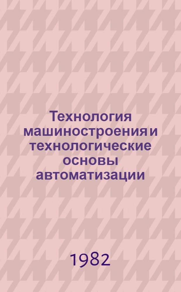 Технология машиностроения и технологические основы автоматизации : Учебник для вузов по спец. "Автоматизация и комплекс. механизация машиностроения"