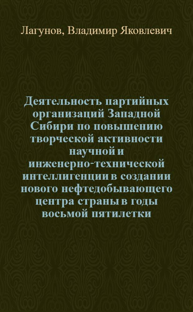 Деятельность партийных организаций Западной Сибири по повышению творческой активности научной и инженерно-технической интеллигенции в создании нового нефтедобывающего центра страны в годы восьмой пятилетки : (На материалах парт. орг.) : Автореф. дис. на соиск. учен. степ. канд. ист. наук : (07.00.01)