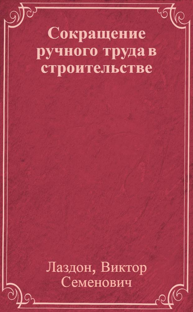 Сокращение ручного труда в строительстве : (Опыт строит. организаций Минтяжстроя СССР)