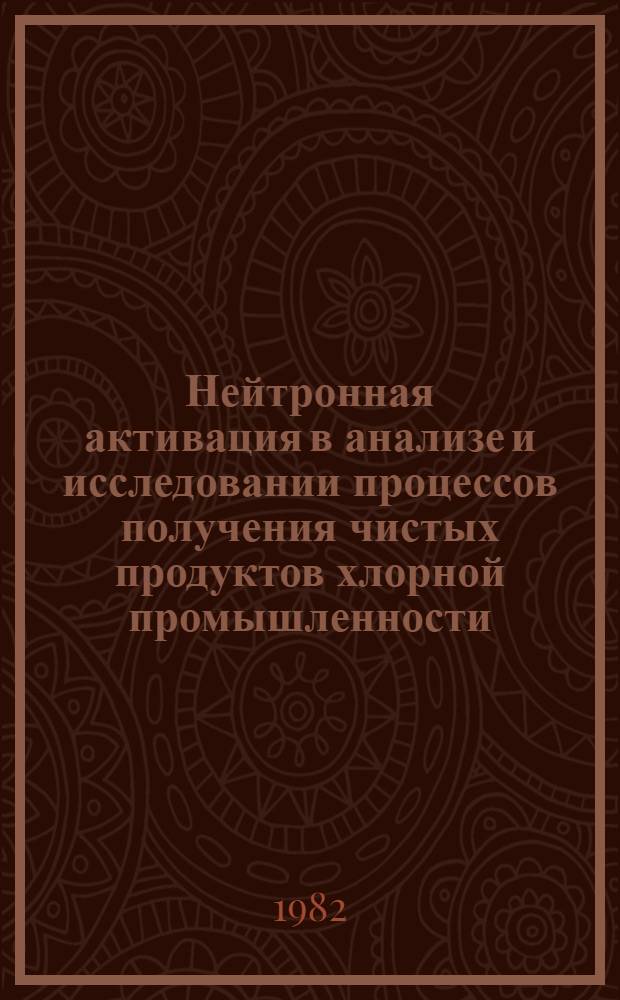 Нейтронная активация в анализе и исследовании процессов получения чистых продуктов хлорной промышленности : Дис. на соиск. учен. степ. д. х. н. в форме науч. докл