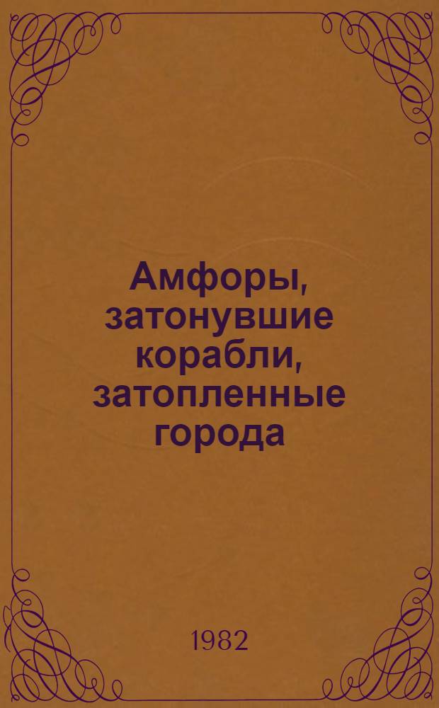 Амфоры, затонувшие корабли, затопленные города : (Очерки о подвод. археологии)