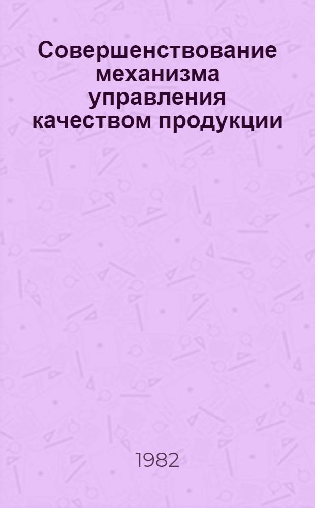 Совершенствование механизма управления качеством продукции : Тез. докл. на Всесоюз. теорет. семинаре "Хоз. механизм зрелого социализма и гл. направления его развития" (Рига, май 1982 г.)