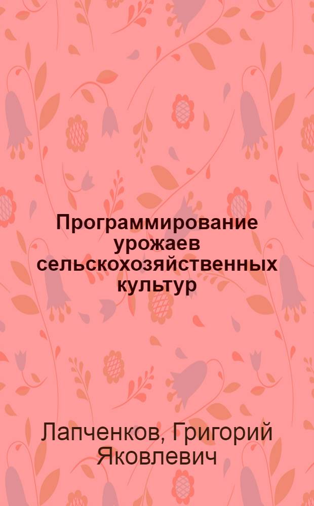 Программирование урожаев сельскохозяйственных культур : Учеб. пособие