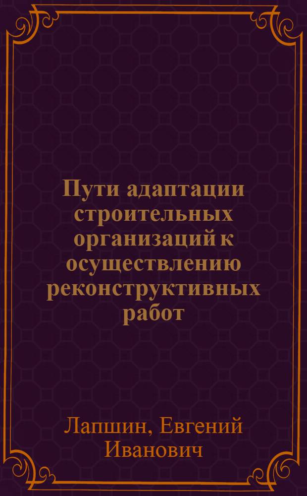 Пути адаптации строительных организаций к осуществлению реконструктивных работ : Автореф. дис. на соиск. учен. степ. канд. техн. наук : (08.00.05)