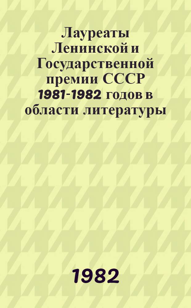 Лауреаты Ленинской и Государственной премии СССР 1981-1982 годов в области литературы : Метод. и библиогр. материалы в помощь массовым б-кам