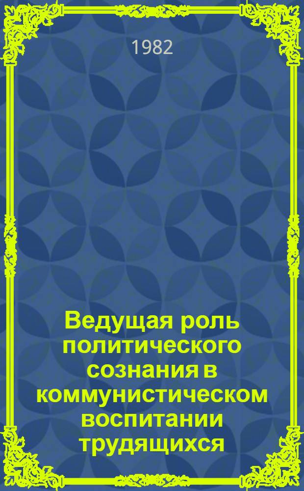 Ведущая роль политического сознания в коммунистическом воспитании трудящихся : В помощь лектору