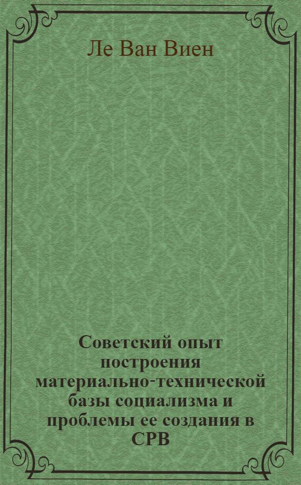 Советский опыт построения материально-технической базы социализма и проблемы ее создания в СРВ : Автореф. дис. на соиск. учен. степ. д-ра экон. наук : (08.00.03)