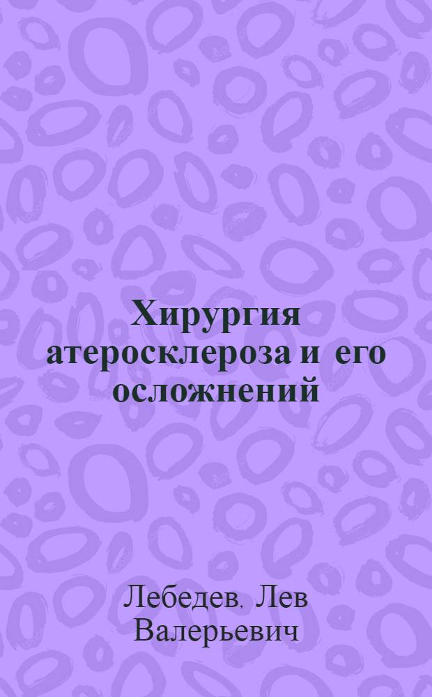 Хирургия атеросклероза и его осложнений : Актовая речь лауреата Гос. премий СССР, д. м. н., проф. Л.В. Лебедева, 25 окт. 1982 г. в день 85-й годовщины I ЛМИ