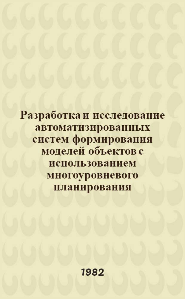 Разработка и исследование автоматизированных систем формирования моделей объектов с использованием многоуровневого планирования : Автореф. дис. на соиск. учен. степ. канд. техн. наук : (05.13.01)