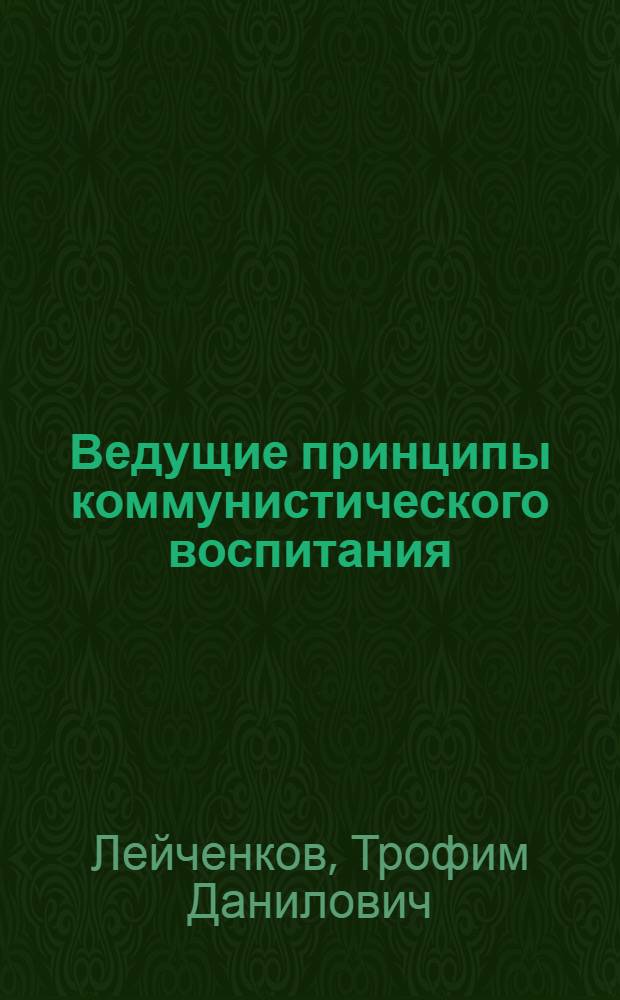 Ведущие принципы коммунистического воспитания : (Метод. материал в помощь пропагандистам и слушателям шк. науч. коммунизма учителей)