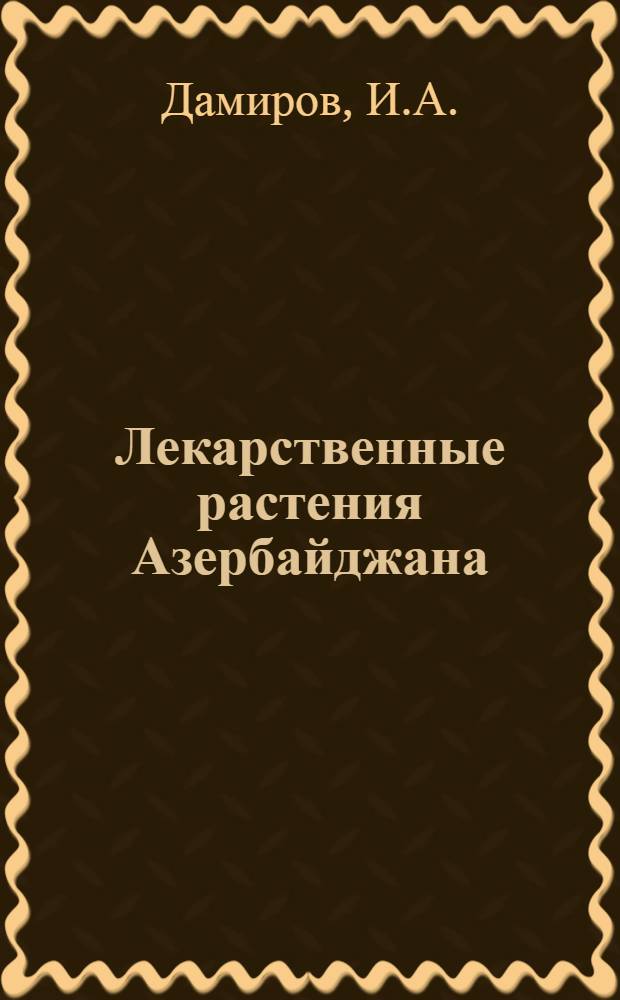 Лекарственные растения Азербайджана (используемые в научной, народной медицине и перспективные для детальных исследований)