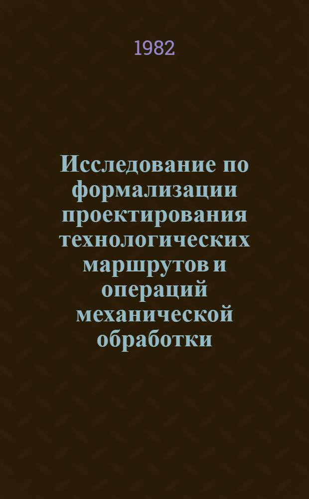 Исследование по формализации проектирования технологических маршрутов и операций механической обработки : Автореф. дис. на соиск. учен. степ. канд. техн. наук : (05.02.08)