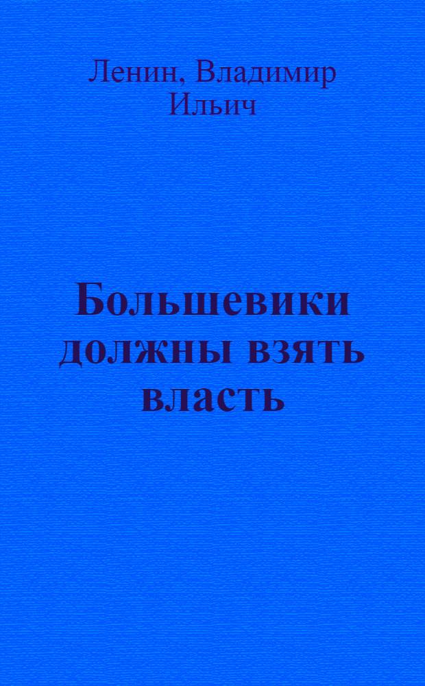 Большевики должны взять власть; Марксизм и восстание; Кризис назрел; Советы постороннего; Письмо членам ЦК