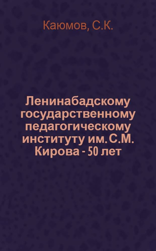 Ленинабадскому государственному педагогическому институту им. С.М. Кирова - 50 лет : Юбил. сб