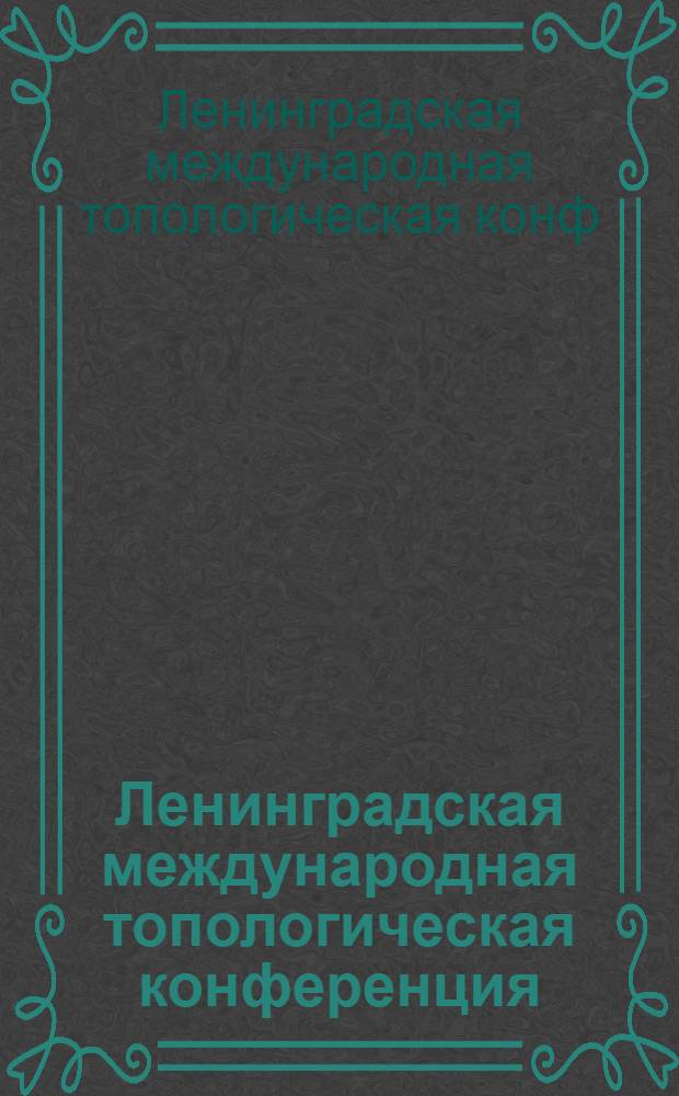 Ленинградская международная топологическая конференция = Leningrad international topological conference [23-27 авг. 1982 г.] : Тезисы