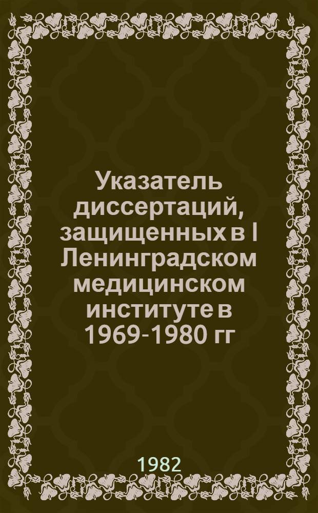 Указатель диссертаций, защищенных в I Ленинградском медицинском институте в 1969-1980 гг.