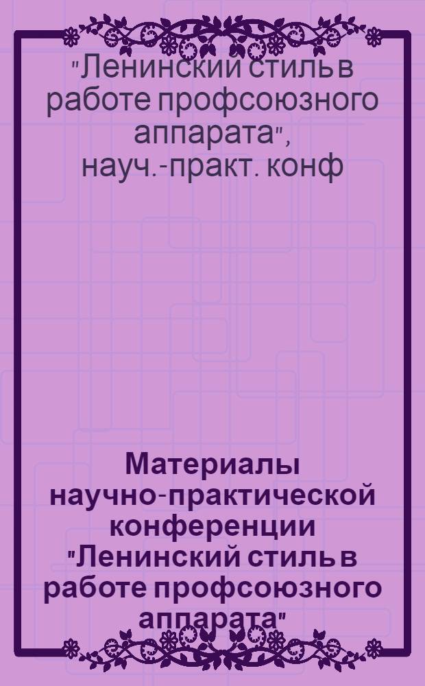 Материалы научно-практической конференции "Ленинский стиль в работе профсоюзного аппарата"