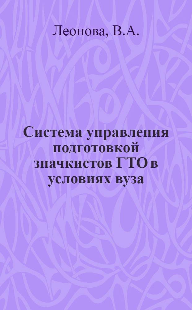 Система управления подготовкой значкистов ГТО в условиях вуза : (В помощь каф. физ. воспитания)