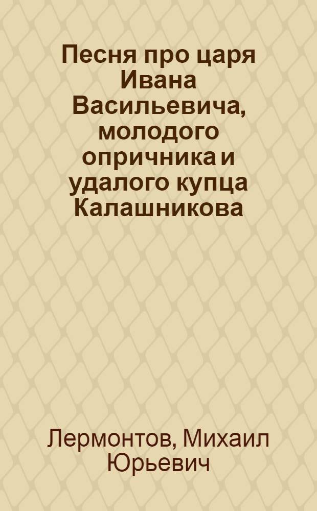 Песня про царя Ивана Васильевича, молодого опричника и удалого купца Калашникова : Для сред. и ст. школ. возраста