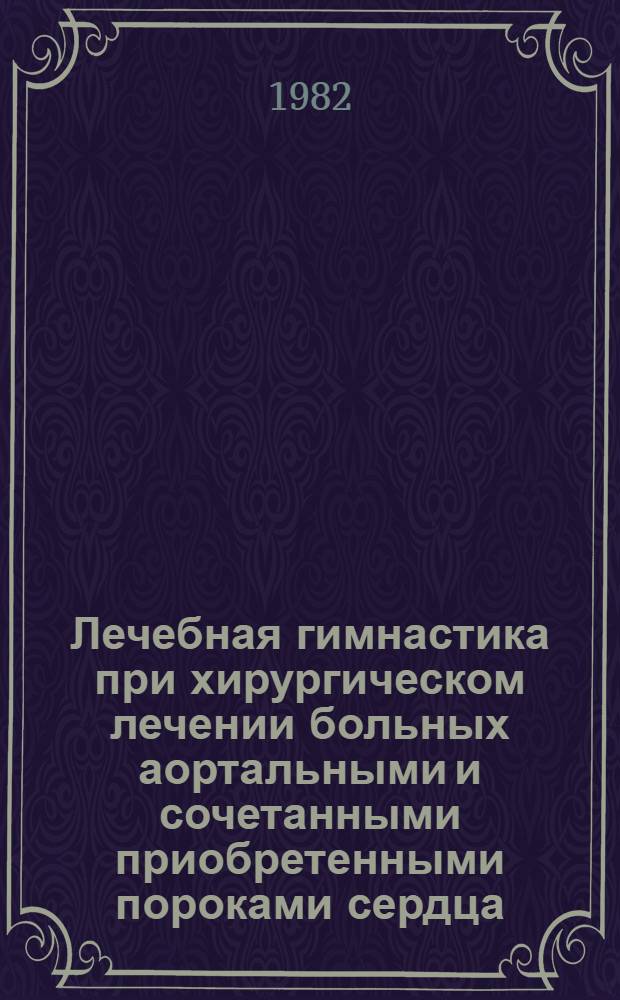 Лечебная гимнастика при хирургическом лечении больных аортальными и сочетанными приобретенными пороками сердца : (Метод. рекомендации)