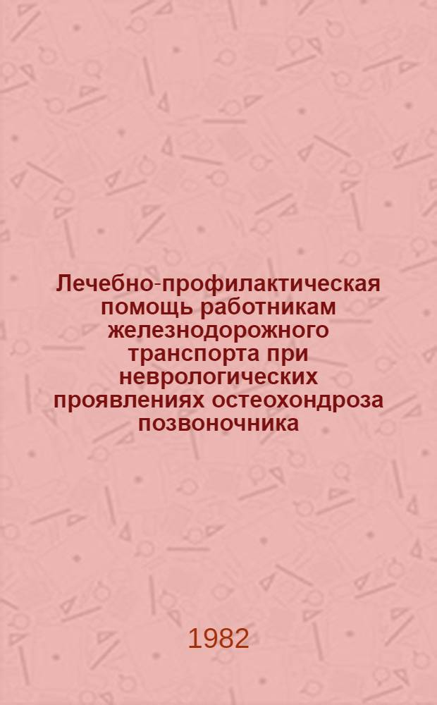 Лечебно-профилактическая помощь работникам железнодорожного транспорта при неврологических проявлениях остеохондроза позвоночника : Метод. рекомендации : Для гл. врачей, гл. невропатологов и невропатологов : По материалам дор. клинич. больницы ст. Новосибирск