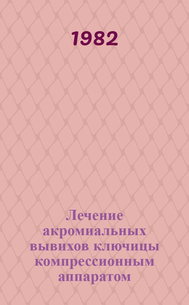 Лечение акромиальных вывихов ключицы компрессионным аппаратом : (Метод. рекомендации)