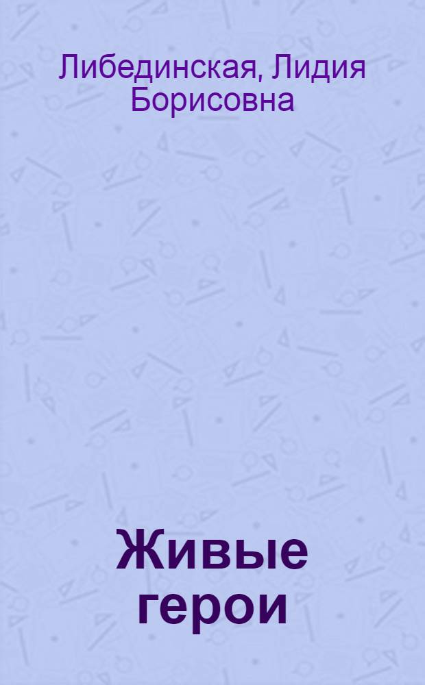 Живые герои : Докум.-худож. кн. : О романе Л.Н. Толстого "Война и мир"