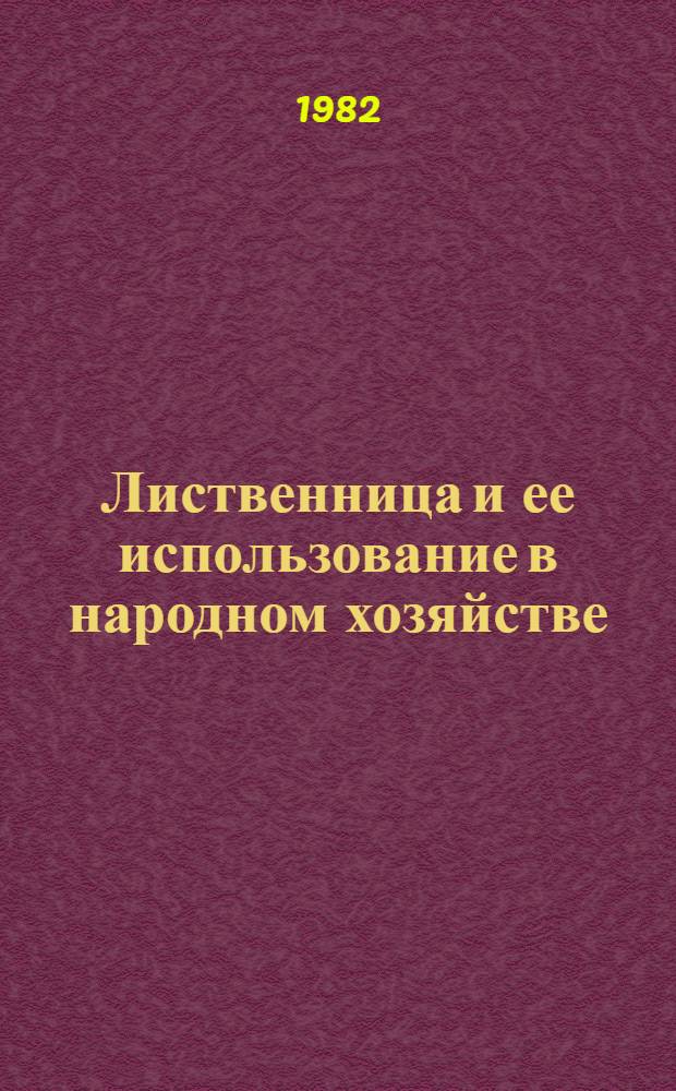 Лиственница и ее использование в народном хозяйстве : Межвуз. сб. науч. тр