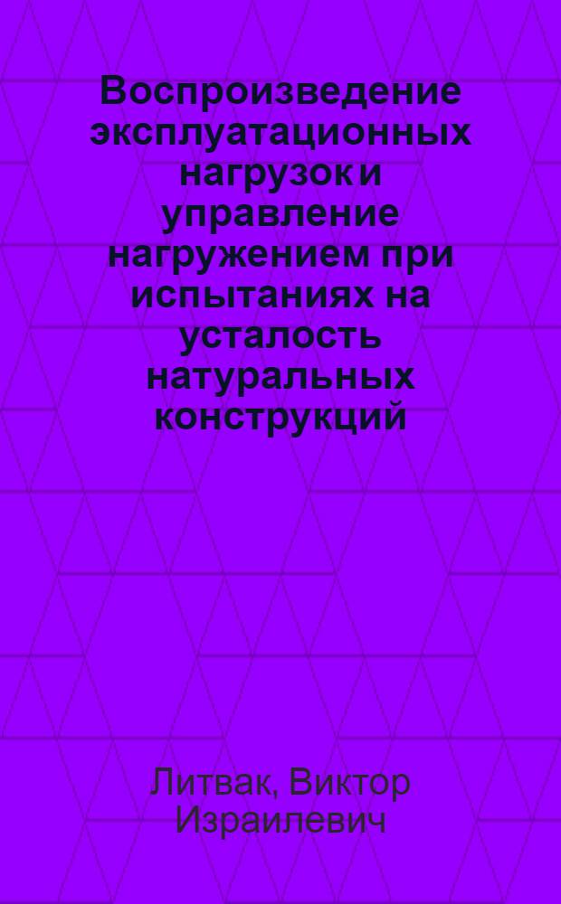 Воспроизведение эксплуатационных нагрузок и управление нагружением при испытаниях на усталость натуральных конструкций : Автореф. дис. на соиск. учен. степ. д. т. н