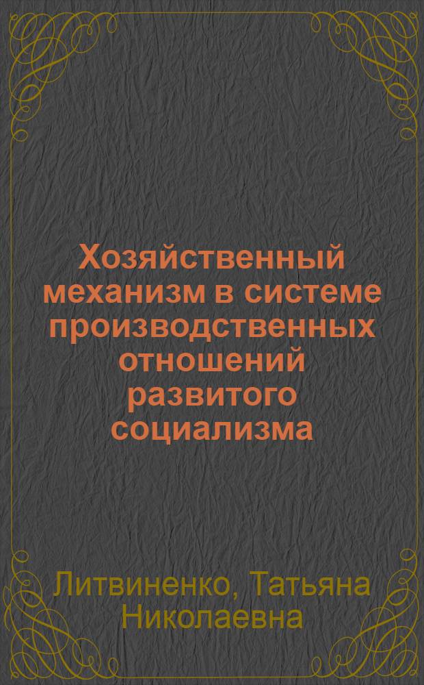 Хозяйственный механизм в системе производственных отношений развитого социализма : (Систем. анализ) : Автореф. дис. на соиск. учен. степ. канд. экон. наук : (08.00.01)