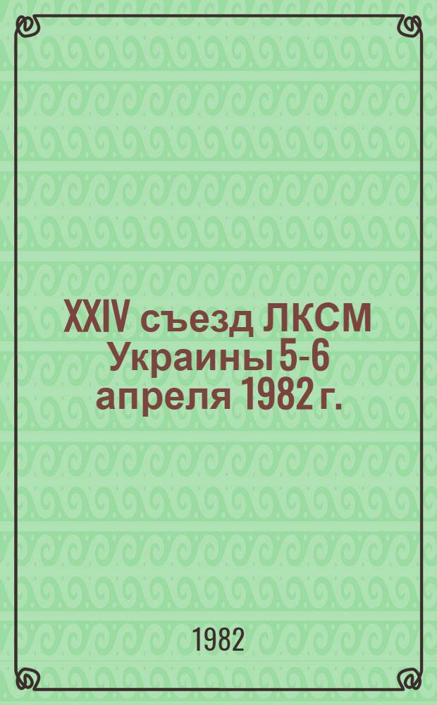 XXIV съезд ЛКСМ Украины [5-6 апреля 1982 г.] : Документы и материалы