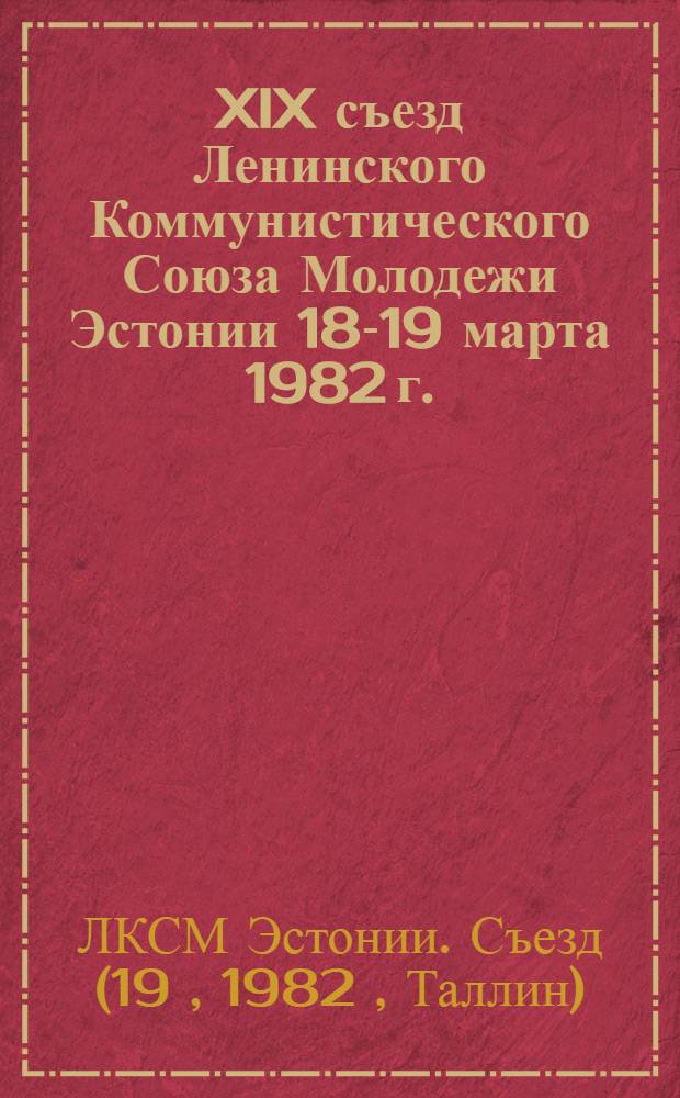 XIX съезд Ленинского Коммунистического Союза Молодежи Эстонии [18-19 марта 1982 г. : Материалы : Пер. с эст.