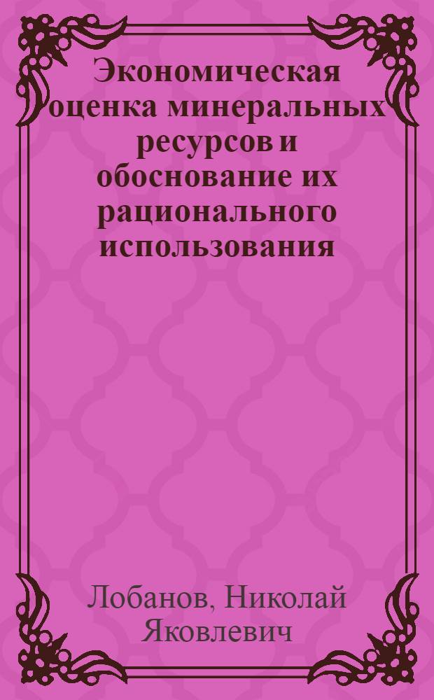 Экономическая оценка минеральных ресурсов и обоснование их рационального использования : На прим. железоруд. пром-сти : Автореф. дис. на соиск. учен. степ. д. э. н