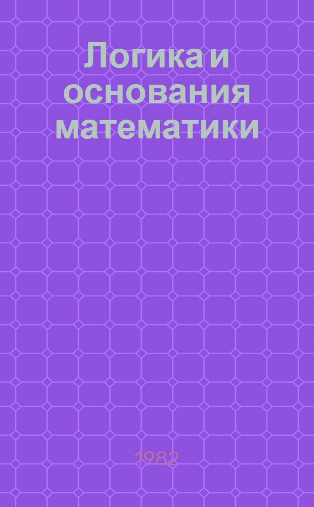 Логика и основания математики : Тез. VIII Всесоюз. конф. "Логика и методология науки", г. Паланга, 26-28 сент. 1982 г