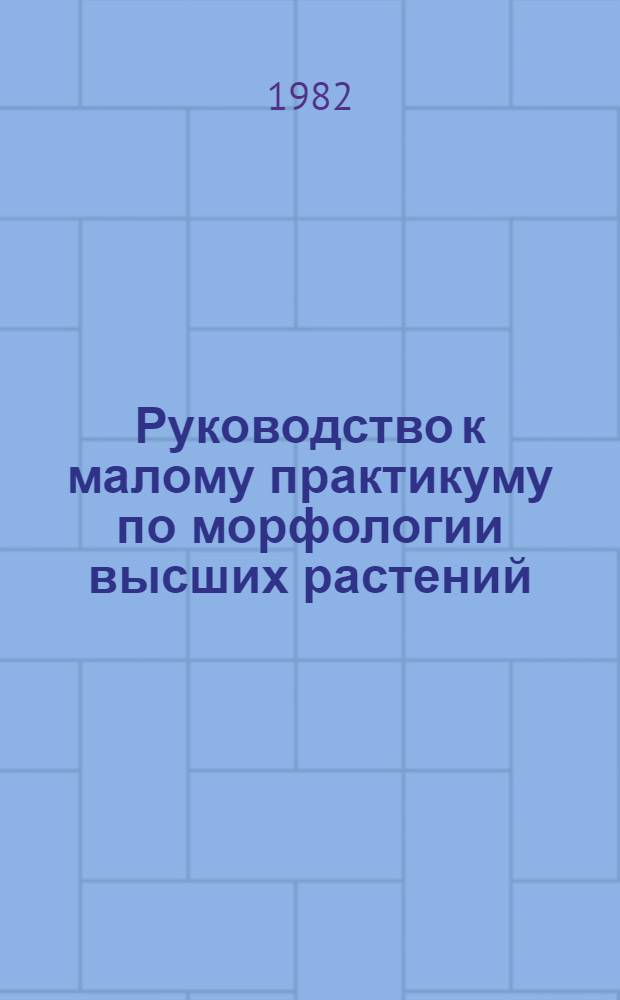 Руководство к малому практикуму по морфологии высших растений : Для студентов биол. фак. гос. ун-тов